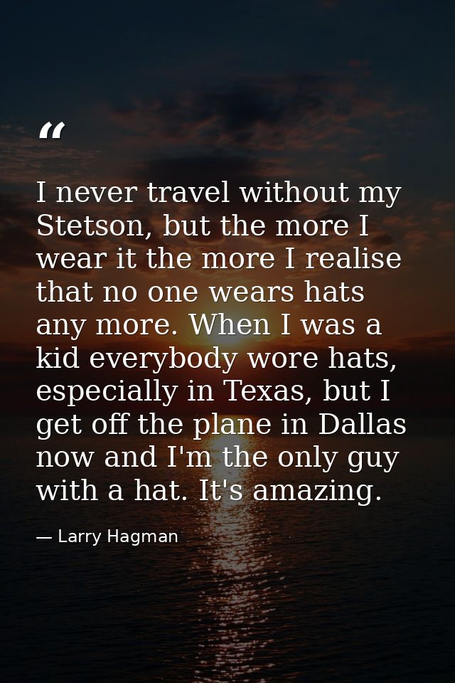 I never travel without my Stetson, but the more I wear it the more I realise that no one wears hats any more. When I was — Larry Hagman