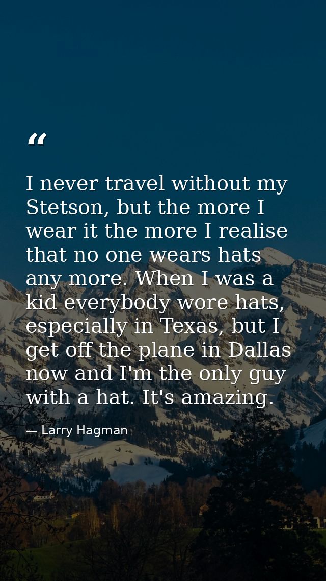 I never travel without my Stetson, but the more I wear it the more I realise that no one wears hats any more. When I was — Larry Hagman