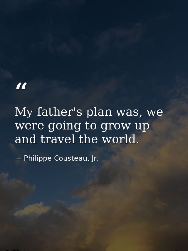My father's plan was, we were going to grow up and travel the world. — Philippe Cousteau, Jr.