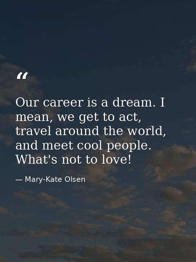 Our career is a dream. I mean, we get to act, travel around the world, and meet cool people. What's not to love! — Mary-Kate Olsen