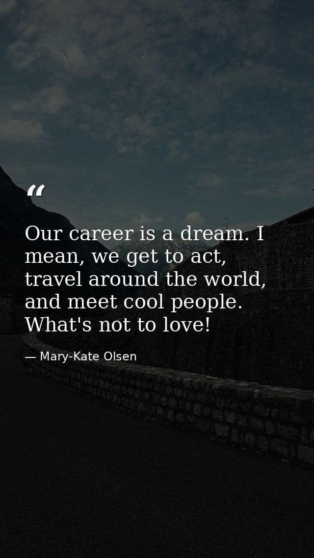 Our career is a dream. I mean, we get to act, travel around the world, and meet cool people. What's not to love! — Mary-Kate Olsen