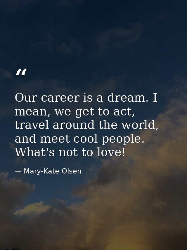 Our career is a dream. I mean, we get to act, travel around the world, and meet cool people. What's not to love! — Mary-Kate Olsen