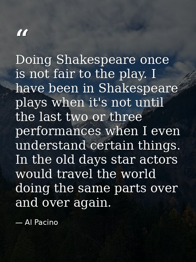 Doing Shakespeare once is not fair to the play. I have been in Shakespeare plays when it's not until the last two or thr — Al Pacino