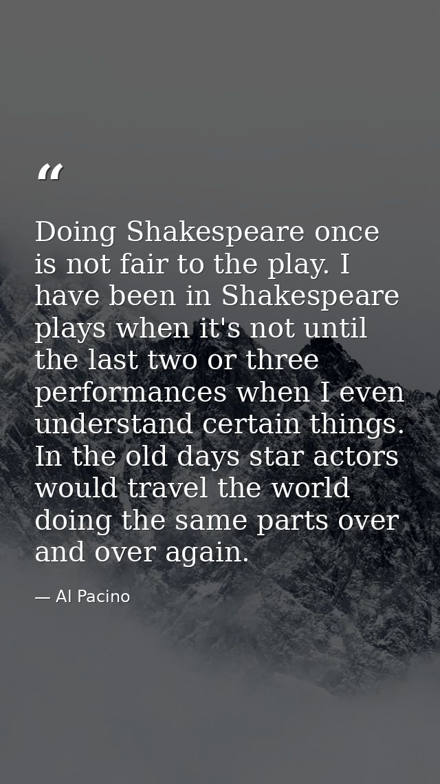 Doing Shakespeare once is not fair to the play. I have been in Shakespeare plays when it's not until the last two or thr — Al Pacino