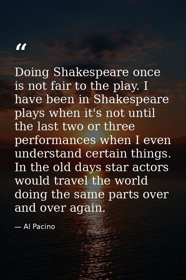 Doing Shakespeare once is not fair to the play. I have been in Shakespeare plays when it's not until the last two or thr — Al Pacino
