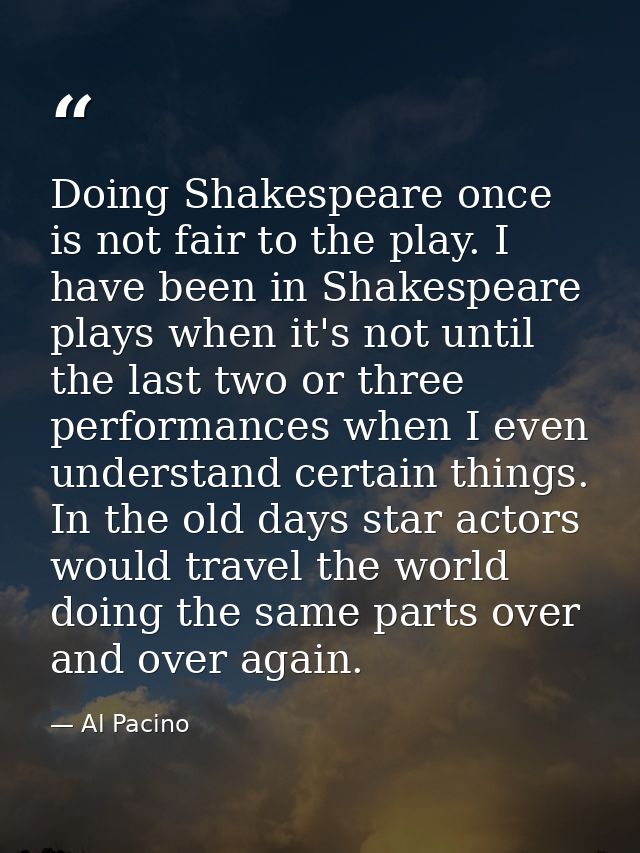 Doing Shakespeare once is not fair to the play. I have been in Shakespeare plays when it's not until the last two or thr — Al Pacino