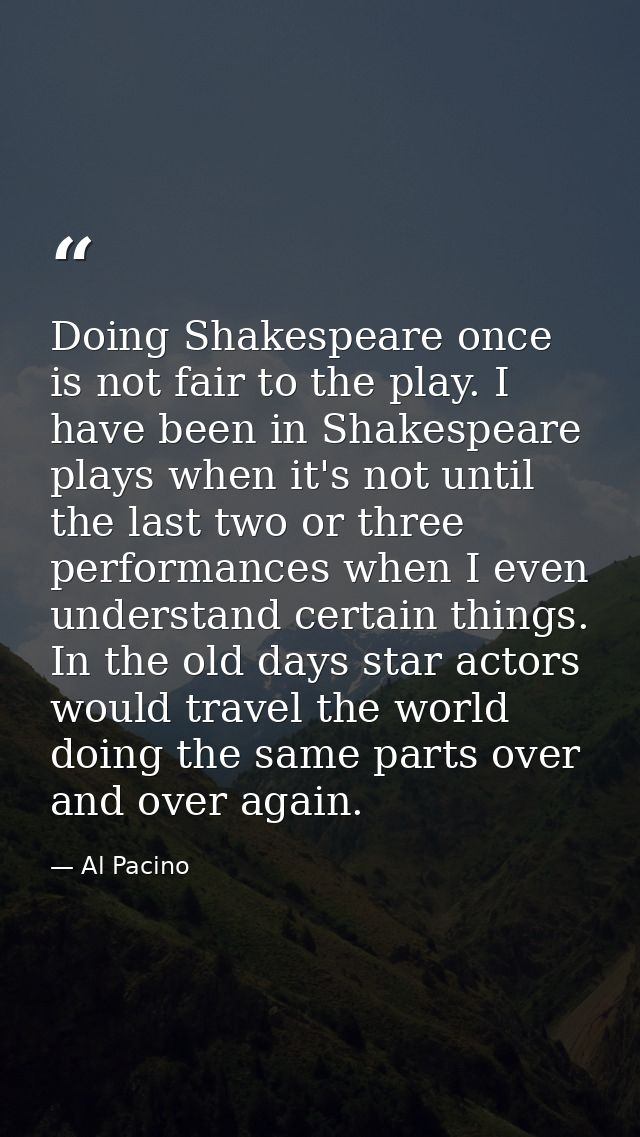 Doing Shakespeare once is not fair to the play. I have been in Shakespeare plays when it's not until the last two or thr — Al Pacino