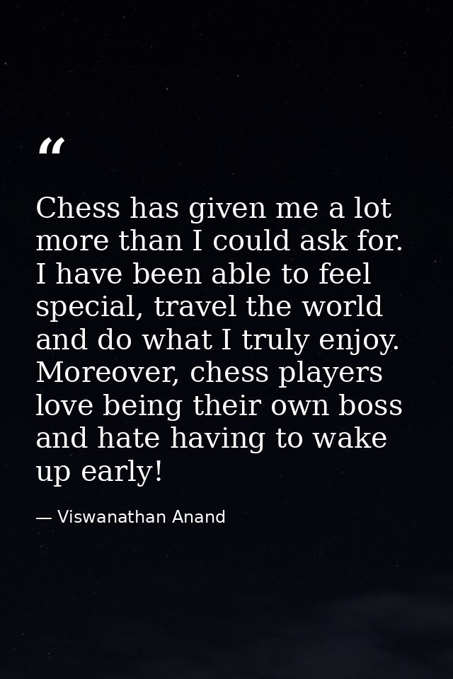 Chess has given me a lot more than I could ask for. I have been able to feel special, travel the world and do what I tru — Viswanathan Anand
