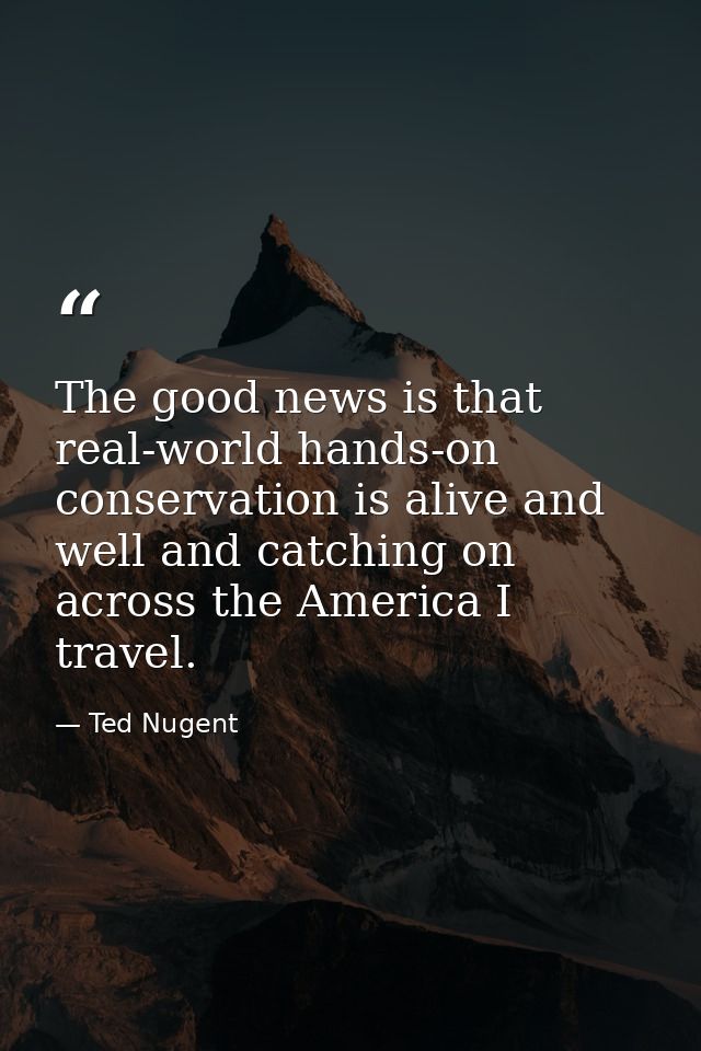 The good news is that real-world hands-on conservation is alive and well and catching on across the America I travel. — Ted Nugent