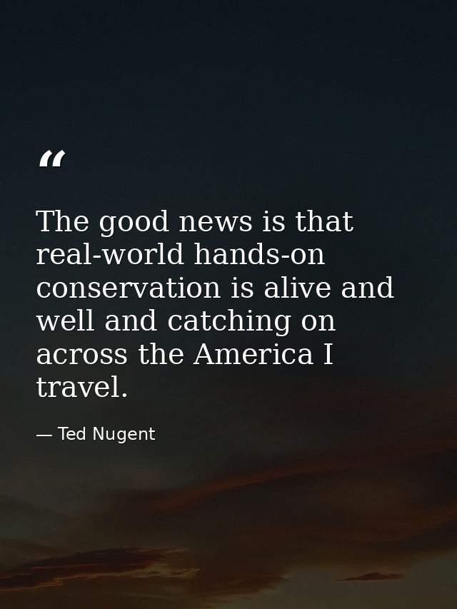 The good news is that real-world hands-on conservation is alive and well and catching on across the America I travel. — Ted Nugent