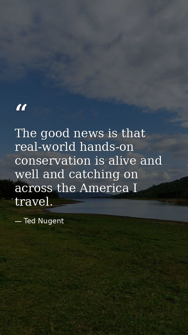 The good news is that real-world hands-on conservation is alive and well and catching on across the America I travel. — Ted Nugent