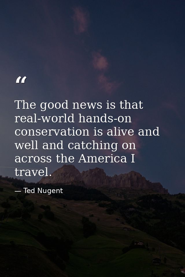 The good news is that real-world hands-on conservation is alive and well and catching on across the America I travel. — Ted Nugent