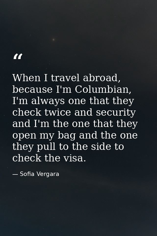 When I travel abroad, because I'm Columbian, I'm always one that they check twice and security and I'm the one that they — Sofia Vergara