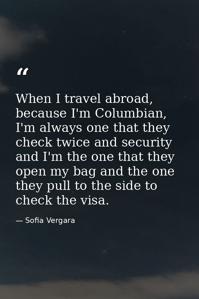 When I travel abroad, because I'm Columbian, I'm always one that they check twice and security and I'm the one that they — Sofia Vergara
