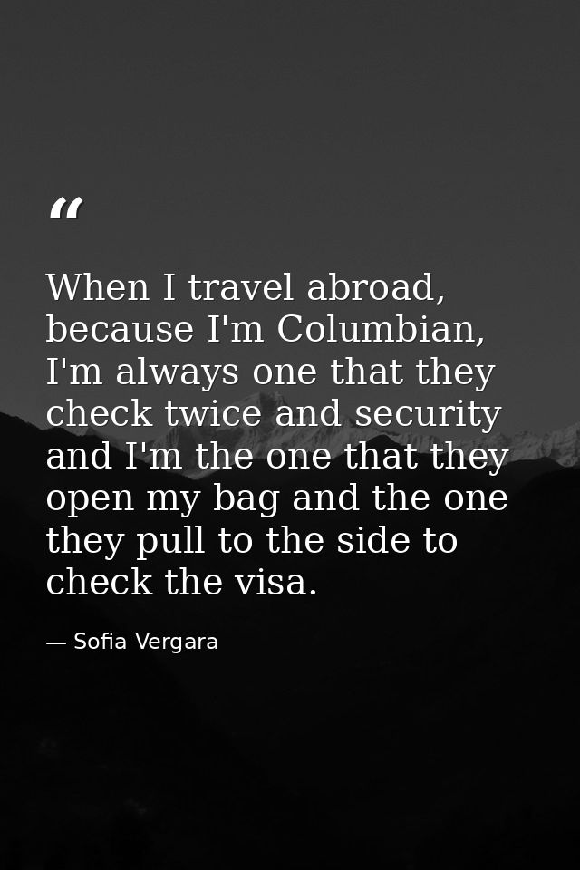 When I travel abroad, because I'm Columbian, I'm always one that they check twice and security and I'm the one that they — Sofia Vergara