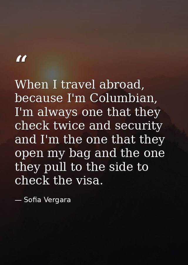 When I travel abroad, because I'm Columbian, I'm always one that they check twice and security and I'm the one that they — Sofia Vergara