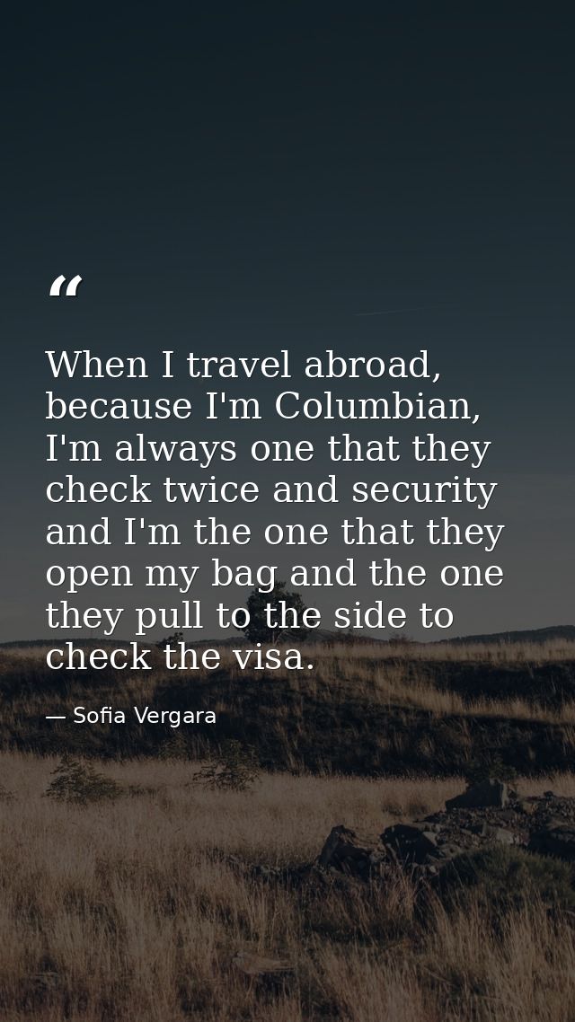When I travel abroad, because I'm Columbian, I'm always one that they check twice and security and I'm the one that they — Sofia Vergara