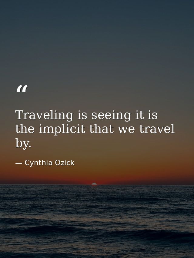 Traveling is seeing it is the implicit that we travel by. — Cynthia Ozick