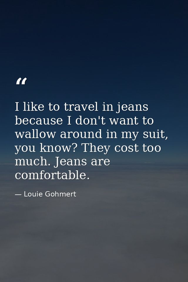 I like to travel in jeans because I don't want to wallow around in my suit, you know? They cost too much. Jeans are comf — Louie Gohmert
