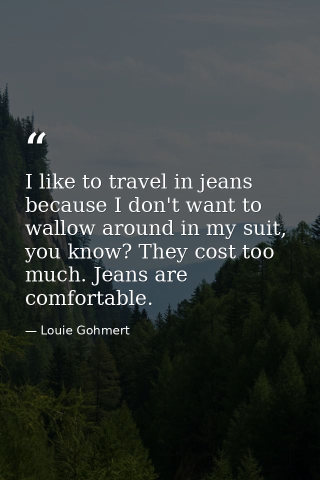 I like to travel in jeans because I don't want to wallow around in my suit, you know? They cost too much. Jeans are comf — Louie Gohmert