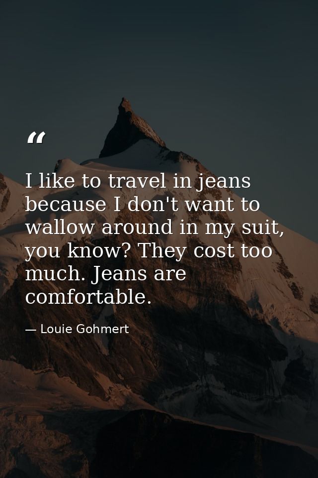 I like to travel in jeans because I don't want to wallow around in my suit, you know? They cost too much. Jeans are comf — Louie Gohmert