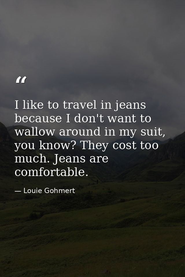 I like to travel in jeans because I don't want to wallow around in my suit, you know? They cost too much. Jeans are comf — Louie Gohmert