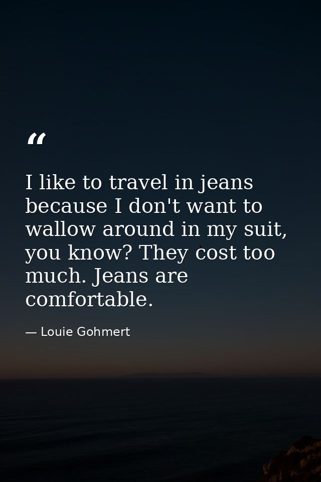 I like to travel in jeans because I don't want to wallow around in my suit, you know? They cost too much. Jeans are comf — Louie Gohmert