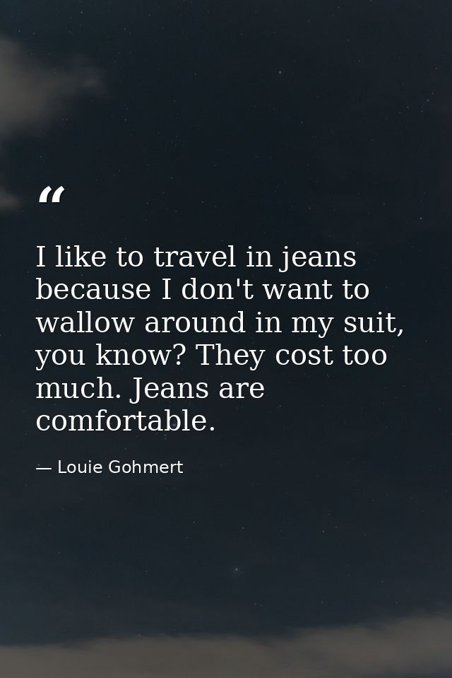 I like to travel in jeans because I don't want to wallow around in my suit, you know? They cost too much. Jeans are comf — Louie Gohmert