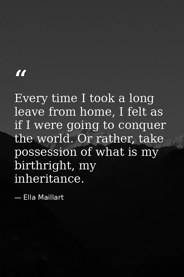 Every time I took a long leave from home, I felt as if I were going to conquer the world. Or rather, take possession of  — Ella Maillart