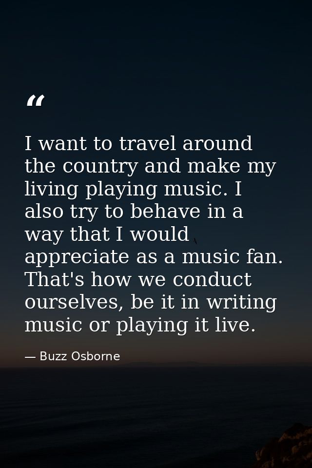 I want to travel around the country and make my living playing music. I also try to behave in a way that I would appreci — Buzz Osborne