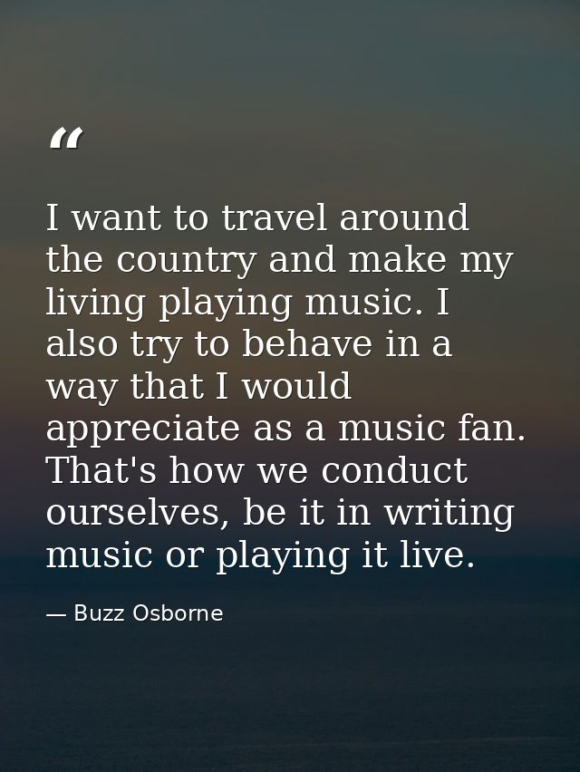 I want to travel around the country and make my living playing music. I also try to behave in a way that I would appreci — Buzz Osborne