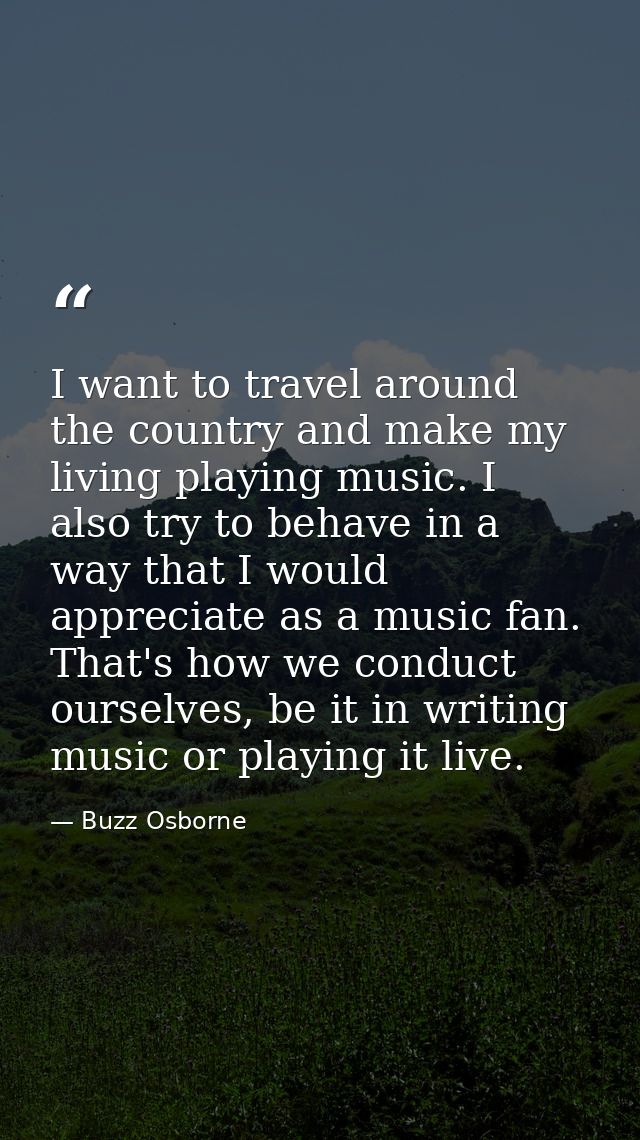 I want to travel around the country and make my living playing music. I also try to behave in a way that I would appreci — Buzz Osborne