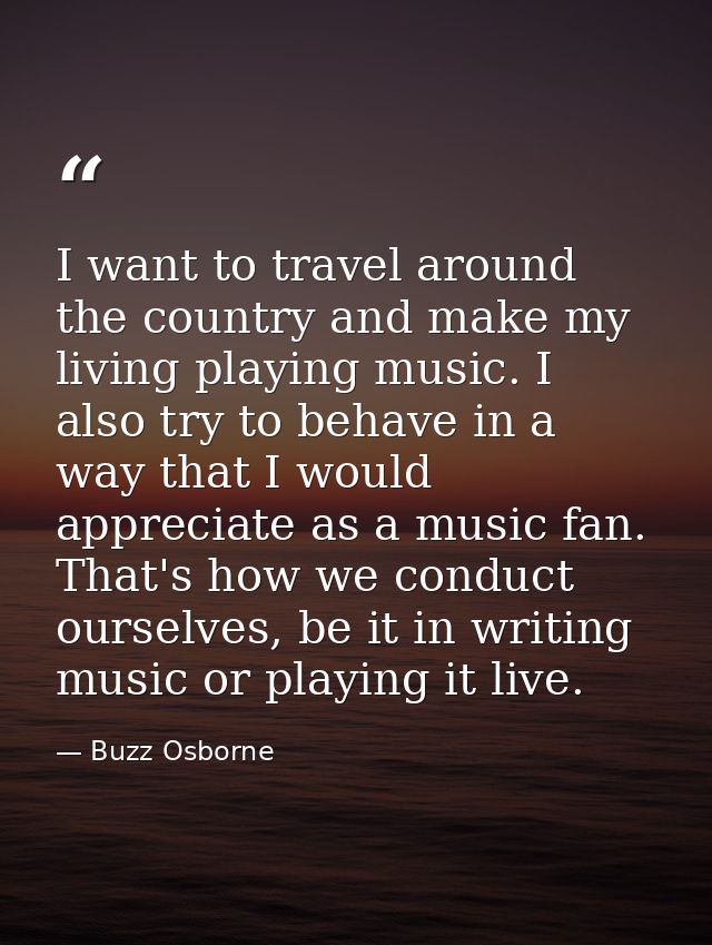 I want to travel around the country and make my living playing music. I also try to behave in a way that I would appreci — Buzz Osborne