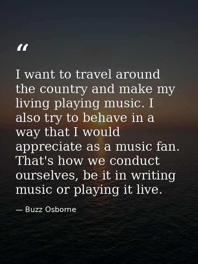 I want to travel around the country and make my living playing music. I also try to behave in a way that I would appreci — Buzz Osborne