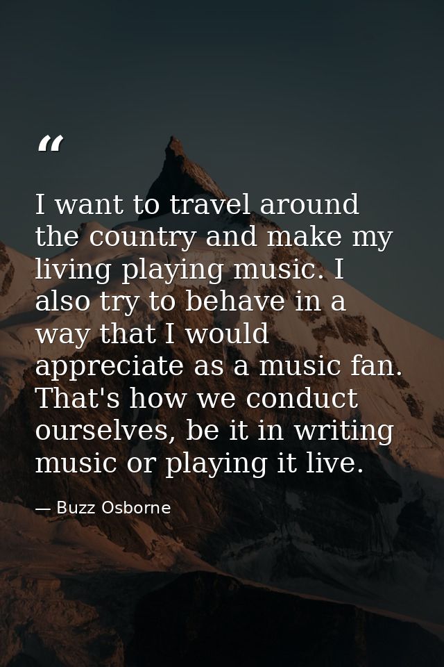 I want to travel around the country and make my living playing music. I also try to behave in a way that I would appreci — Buzz Osborne