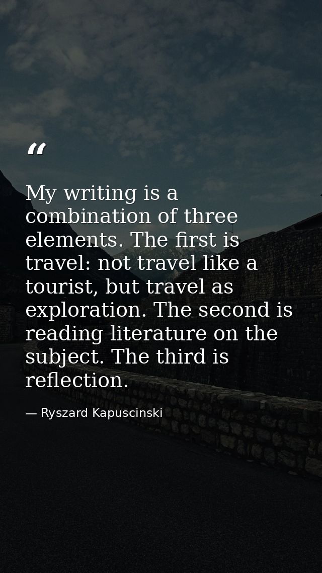 My writing is a combination of three elements. The first is travel: not travel like a tourist, but travel as exploration — Ryszard Kapuscinski