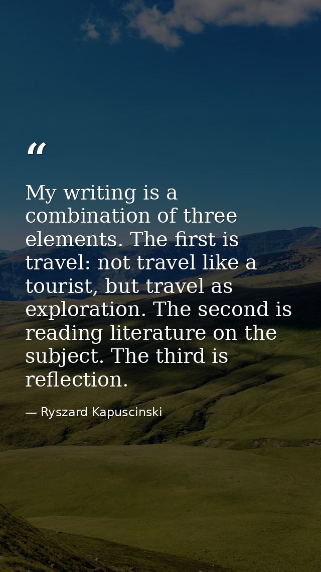 My writing is a combination of three elements. The first is travel: not travel like a tourist, but travel as exploration — Ryszard Kapuscinski