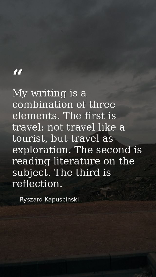 My writing is a combination of three elements. The first is travel: not travel like a tourist, but travel as exploration — Ryszard Kapuscinski