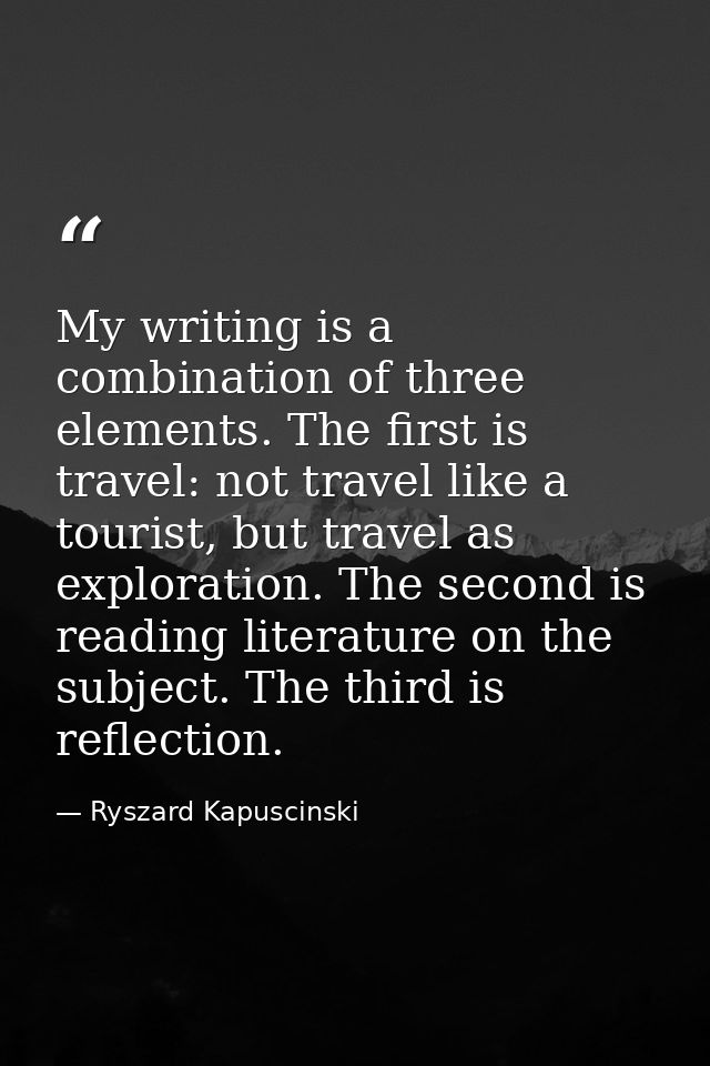 My writing is a combination of three elements. The first is travel: not travel like a tourist, but travel as exploration — Ryszard Kapuscinski