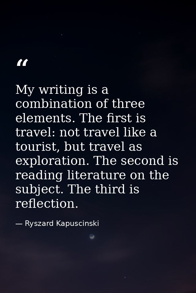 My writing is a combination of three elements. The first is travel: not travel like a tourist, but travel as exploration — Ryszard Kapuscinski