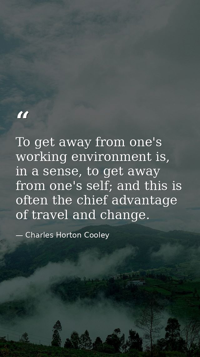 To get away from one's working environment is, in a sense, to get away from one's self; and this is often the chief adva — Charles Horton Cooley