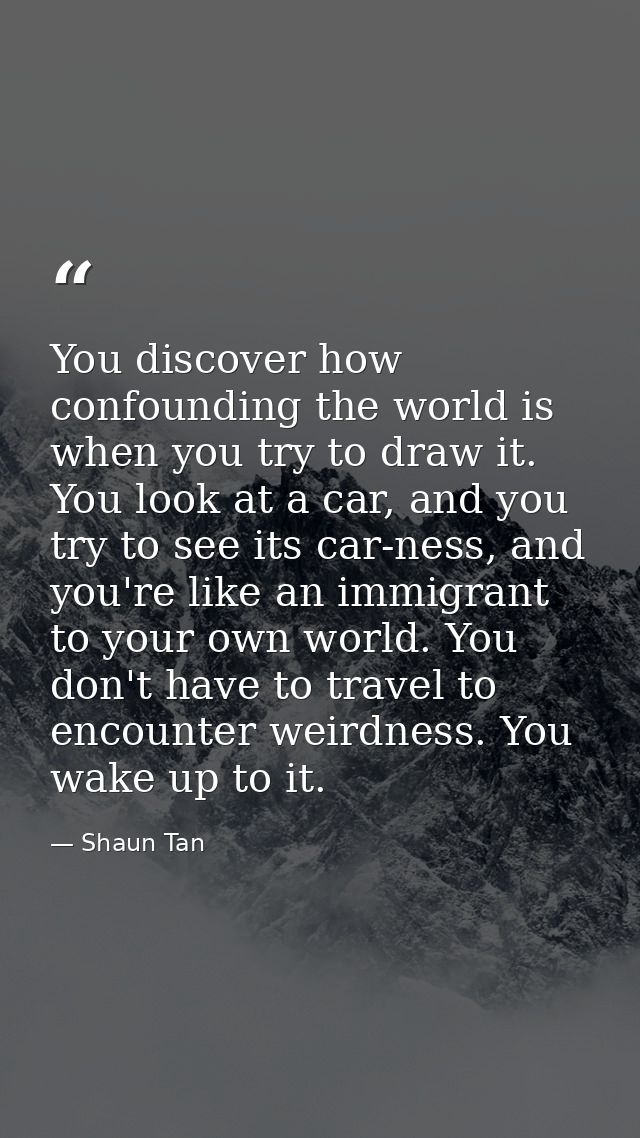 You discover how confounding the world is when you try to draw it. You look at a car, and you try to see its car-ness, a — Shaun Tan