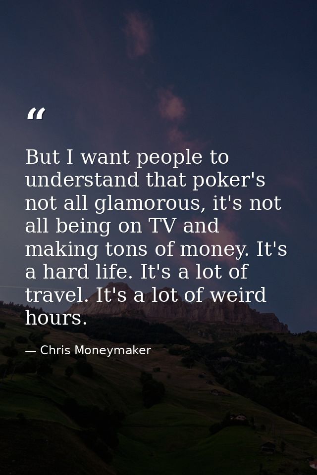 But I want people to understand that poker's not all glamorous, it's not all being on TV and making tons of money. It's  — Chris Moneymaker