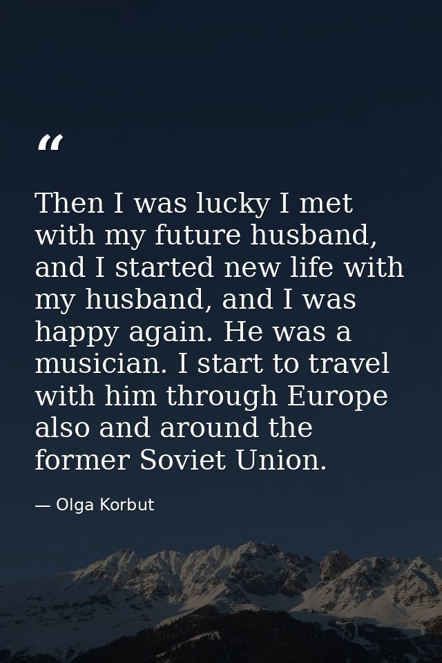 Then I was lucky I met with my future husband, and I started new life with my husband, and I was happy again. He was a m — Olga Korbut