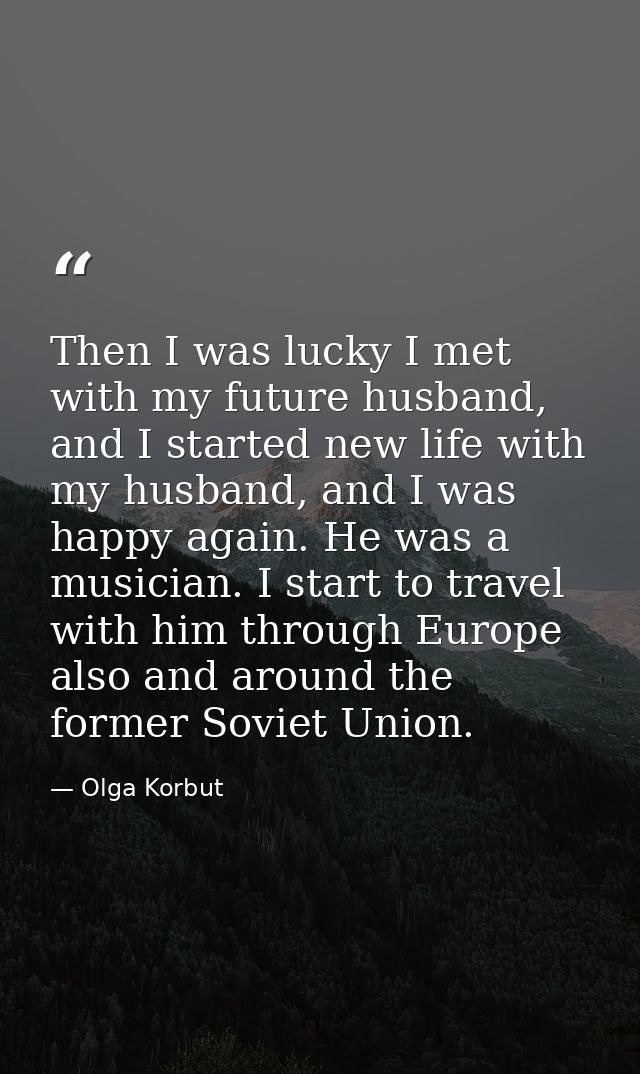 Then I was lucky I met with my future husband, and I started new life with my husband, and I was happy again. He was a m — Olga Korbut