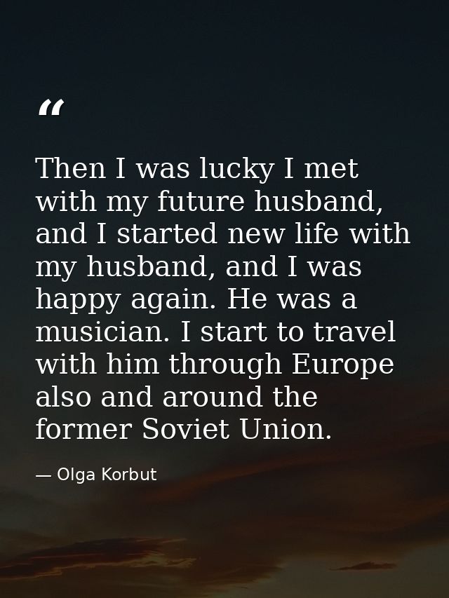 Then I was lucky I met with my future husband, and I started new life with my husband, and I was happy again. He was a m — Olga Korbut