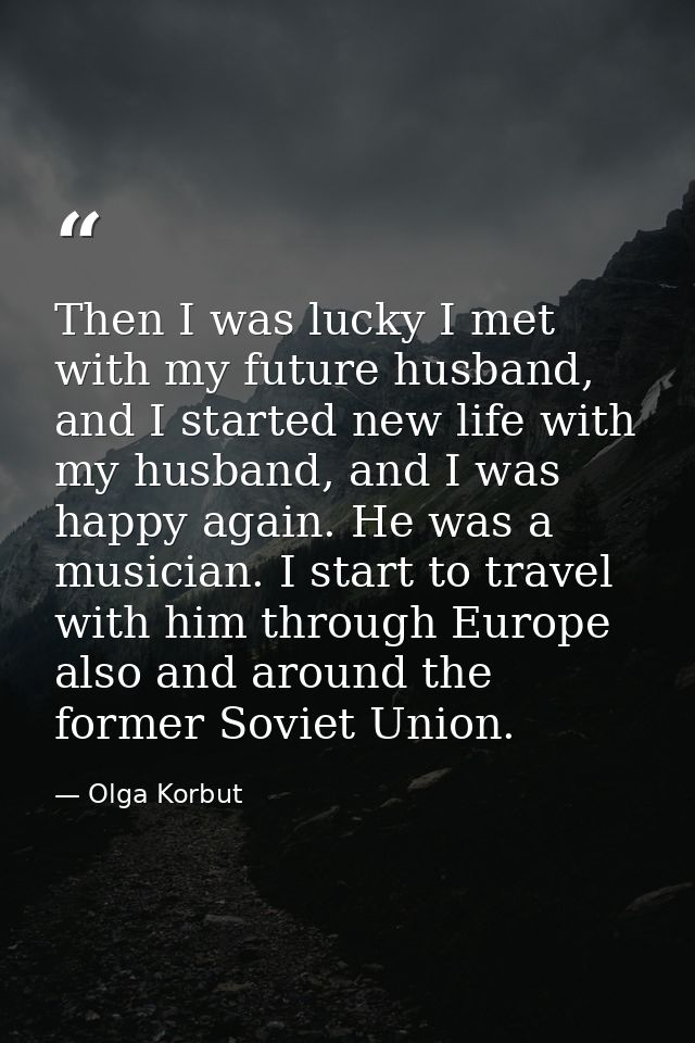 Then I was lucky I met with my future husband, and I started new life with my husband, and I was happy again. He was a m — Olga Korbut