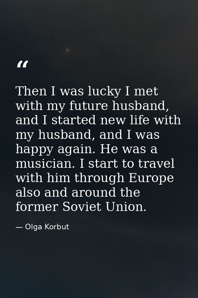 Then I was lucky I met with my future husband, and I started new life with my husband, and I was happy again. He was a m — Olga Korbut