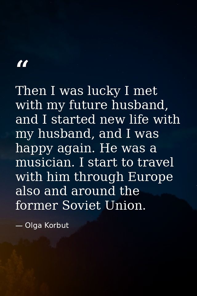 Then I was lucky I met with my future husband, and I started new life with my husband, and I was happy again. He was a m — Olga Korbut