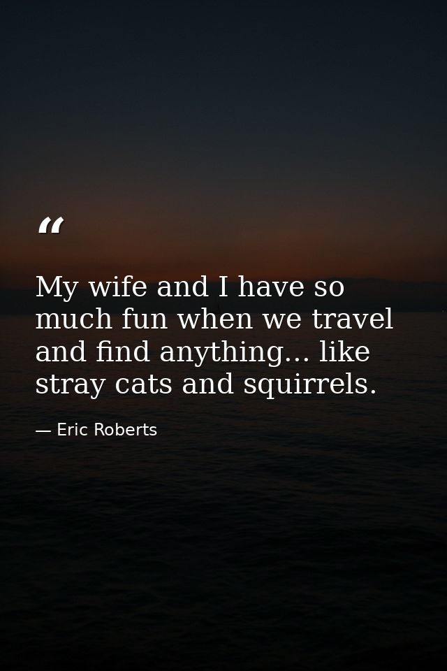 My wife and I have so much fun when we travel and find anything... like stray cats and squirrels. — Eric Roberts